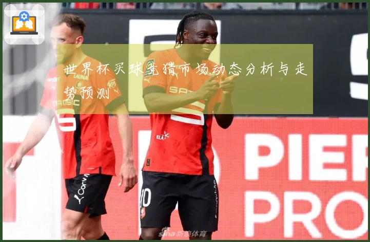 世界杯买球竞猜市场动态分析与走势预测