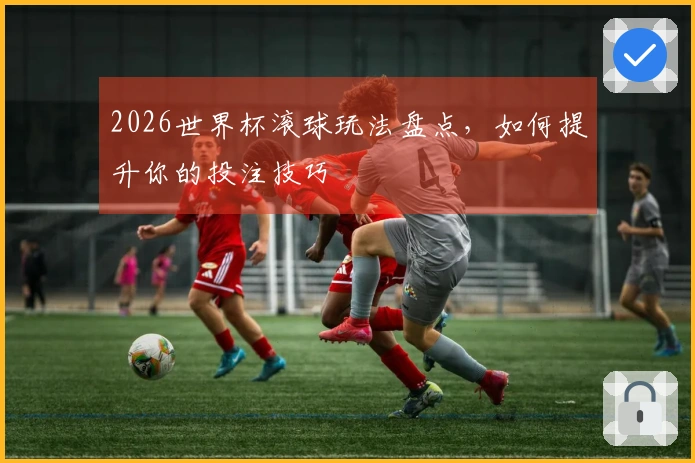 2026世界杯滚球玩法盘点，如何提升你的投注技巧