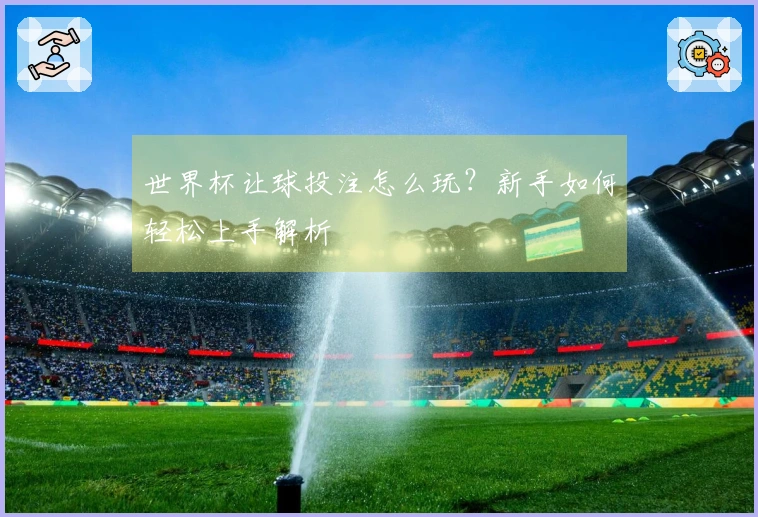 世界杯让球投注怎么玩？新手如何轻松上手解析