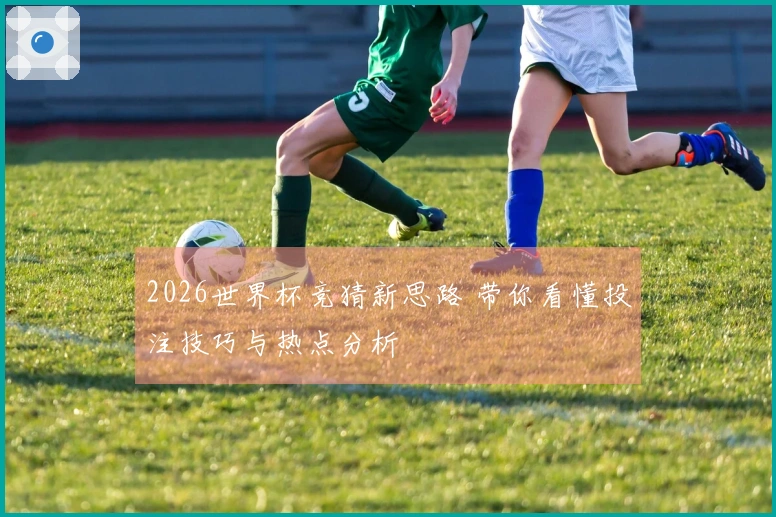 2026世界杯竞猜新思路 带你看懂投注技巧与热点分析