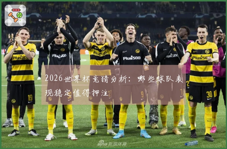 2026世界杯竞猜分析：哪些球队表现稳定值得押注