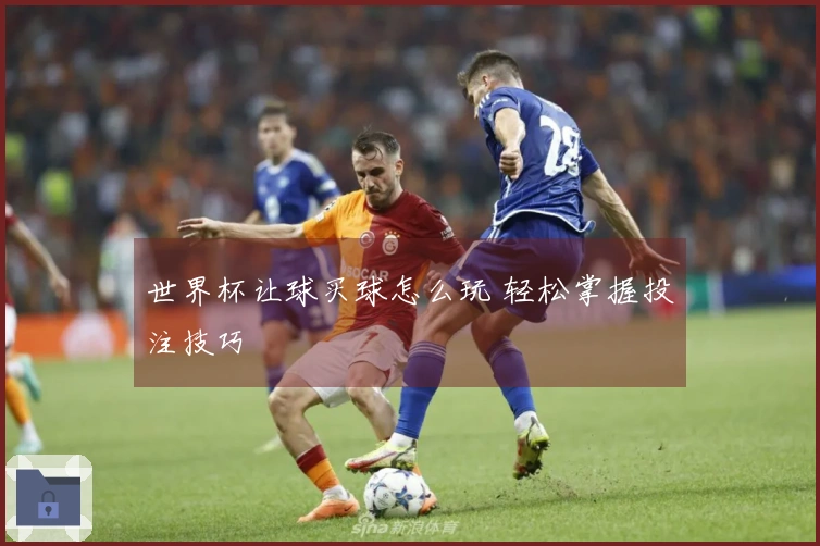 世界杯让球买球怎么玩 轻松掌握投注技巧