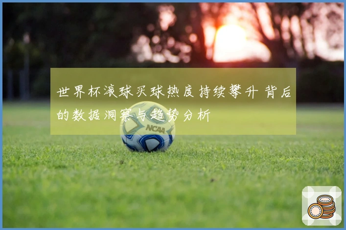 世界杯滚球买球热度持续攀升 背后的数据洞察与趋势分析