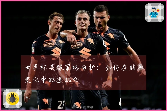 世界杯滚球策略分析：如何在赔率变化中把握机会