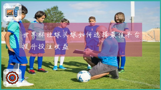 世界杯让球买球如何选择最佳平台提升投注收益