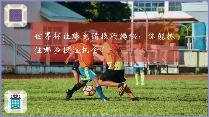 世界杯让球竞猜技巧揭秘，你能抓住哪些投注机会？