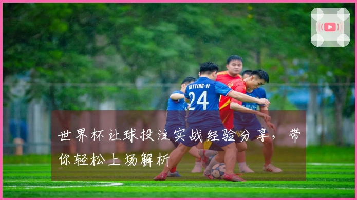 世界杯让球投注实战经验分享，带你轻松上场解析