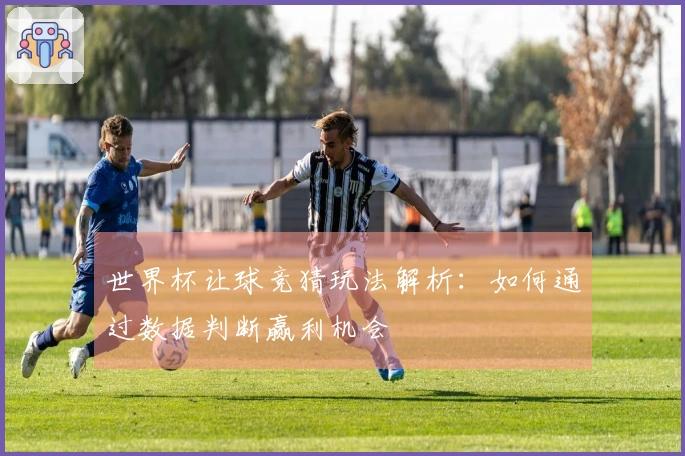 世界杯让球竞猜玩法解析：如何通过数据判断赢利机会