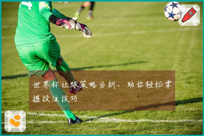 世界杯让球策略分析，助你轻松掌握投注技巧