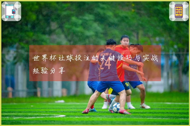 世界杯让球投注的关键技巧与实战经验分享
