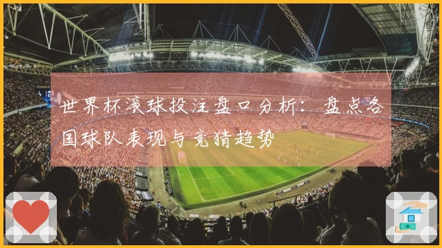 世界杯滚球投注盘口分析：盘点各国球队表现与竞猜趋势