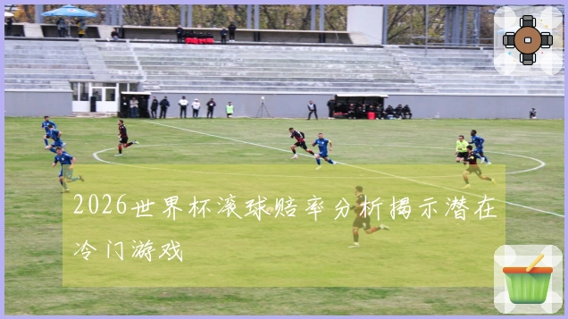 2026世界杯滚球赔率分析揭示潜在冷门游戏