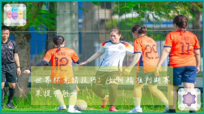 世界杯竞猜技巧：如何精准判断赛果提升胜率