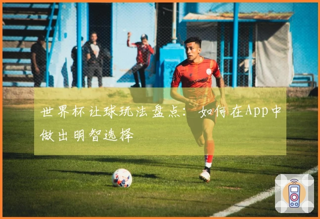 世界杯让球玩法盘点：如何在App中做出明智选择