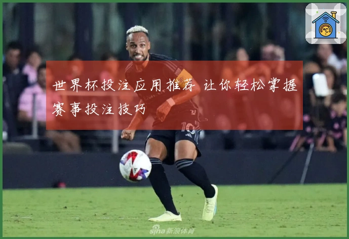 世界杯投注应用推荐 让你轻松掌握赛事投注技巧