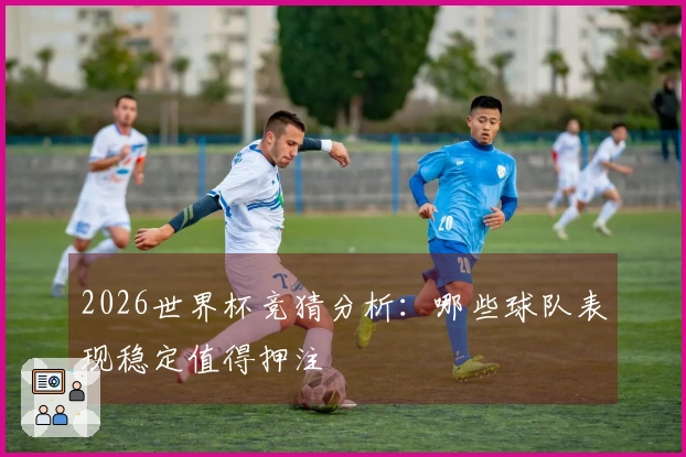 2026世界杯竞猜分析：哪些球队表现稳定值得押注