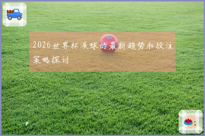 2026世界杯滚球的最新趋势和投注策略探讨