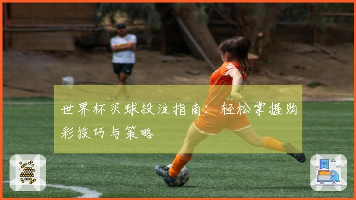 世界杯买球投注指南：轻松掌握购彩技巧与策略