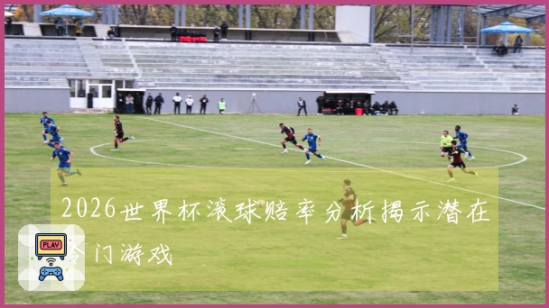2026世界杯滚球赔率分析揭示潜在冷门游戏