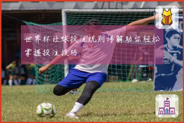 世界杯让球投注规则详解助你轻松掌握投注技巧