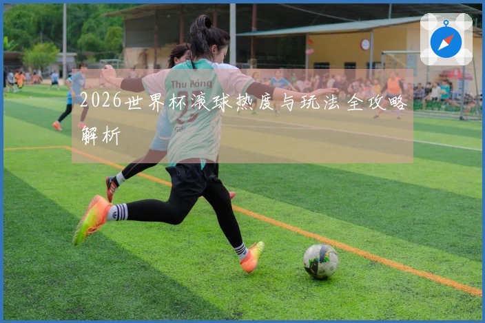 2026世界杯滚球热度与玩法全攻略解析