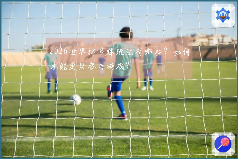 2026世界杯滚球玩法有哪些？如何才能更好参与游戏？