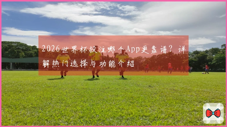 2026世界杯投注哪个App更靠谱？详解热门选择与功能介绍