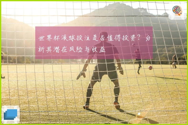世界杯滚球投注是否值得投资？分析其潜在风险与收益
