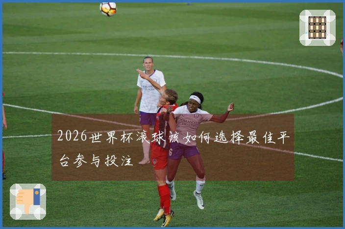 2026世界杯滚球该如何选择最佳平台参与投注
