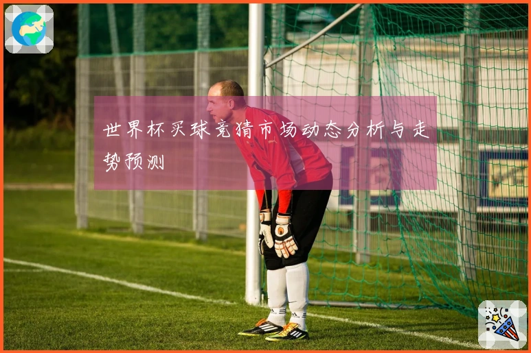 世界杯买球竞猜市场动态分析与走势预测