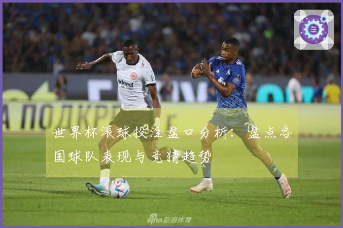 世界杯滚球投注盘口分析：盘点各国球队表现与竞猜趋势