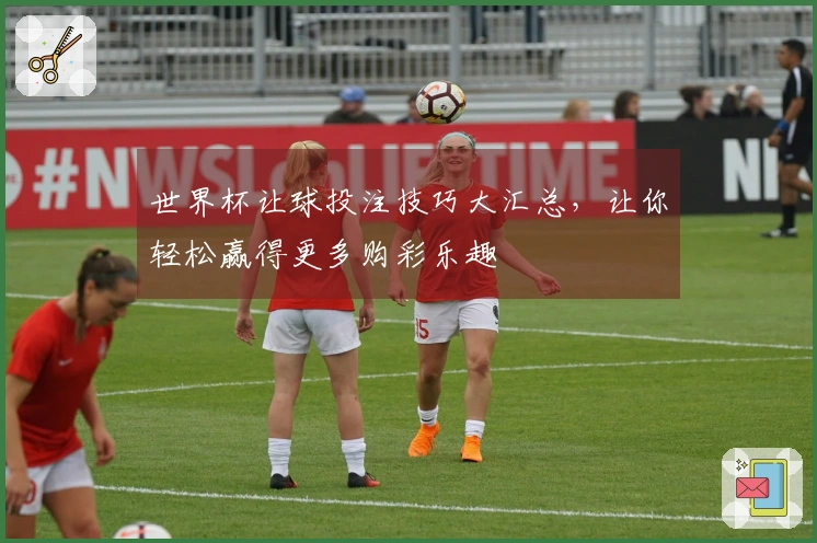 世界杯让球投注技巧大汇总，让你轻松赢得更多购彩乐趣